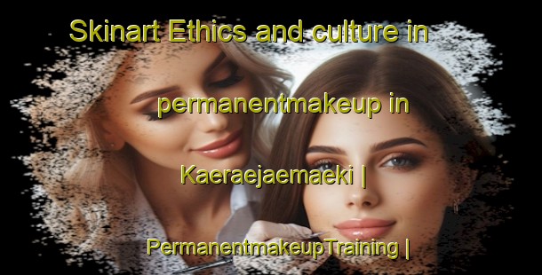 Skinart Ethics and culture in permanentmakeup in Kaeraejaemaeki | PermanentmakeupTraining | PermanentmakeupClasses | SkinartTraining-Finland